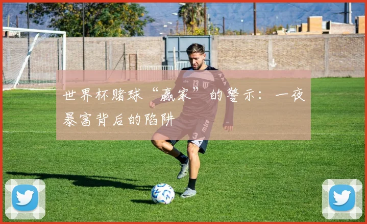 世界杯赌球“赢家”的警示：一夜暴富背后的陷阱
