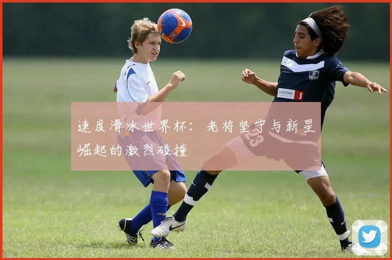 速度滑冰世界杯：老将坚守与新星崛起的激烈碰撞