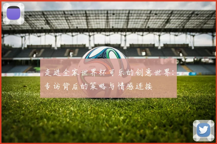 走进全家世界杯可乐的创意世界：专访背后的策略与情感连接