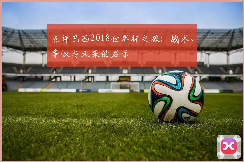 点评巴西2018世界杯之旅:战术、争议与未来的启示