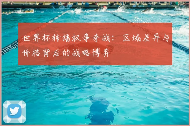 世界杯转播权争夺战：区域差异与价格背后的战略博弈