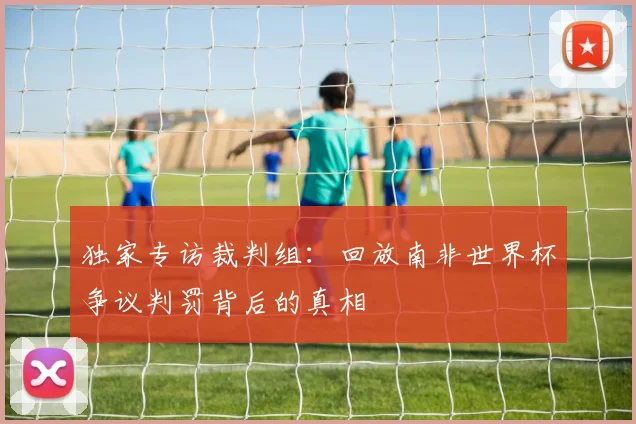 独家专访裁判组：回放南非世界杯争议判罚背后的真相