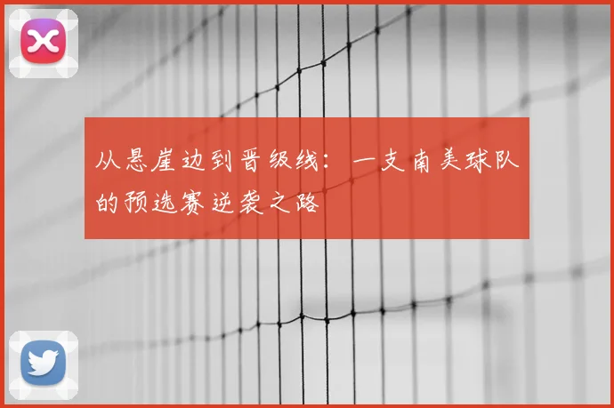 从悬崖边到晋级线：一支南美球队的预选赛逆袭之路