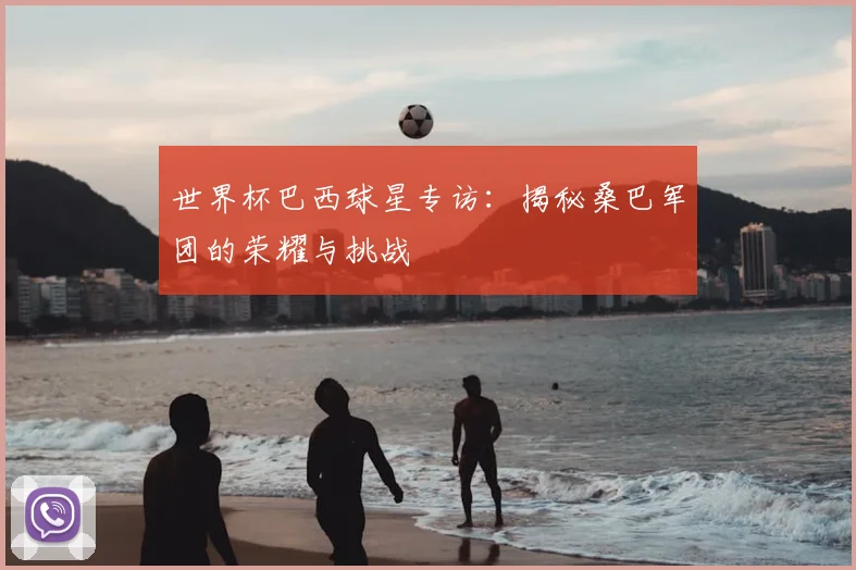 世界杯巴西球星专访：揭秘桑巴军团的荣耀与挑战
