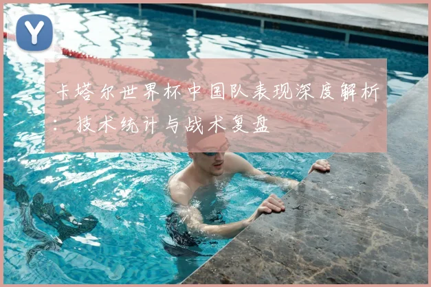卡塔尔世界杯中国队表现深度解析：技术统计与战术复盘
