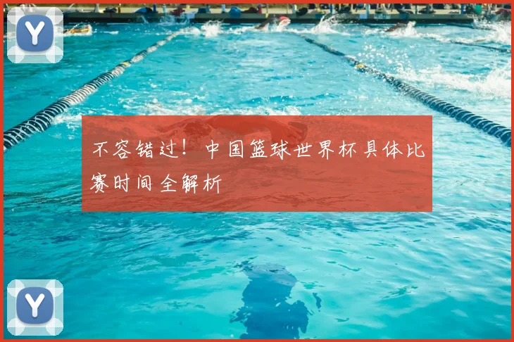 不容错过！中国篮球世界杯具体比赛时间全解析
