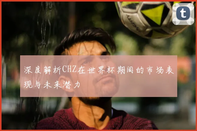 深度解析CHZ在世界杯期间的市场表现与未来潜力