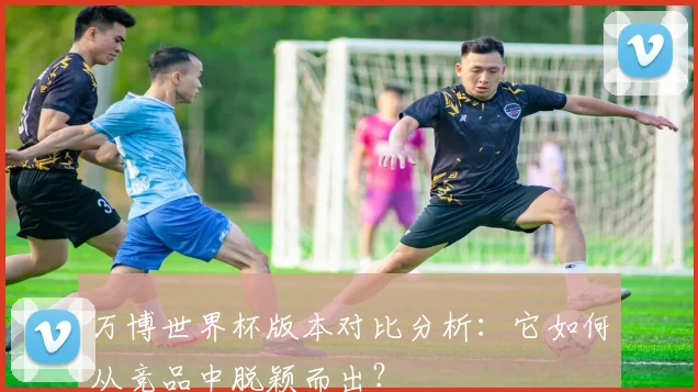 万博世界杯版本对比分析:它如何从竞品中脱颖而出?