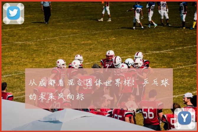 从成都看混合团体世界杯：乒乓球的未来风向标