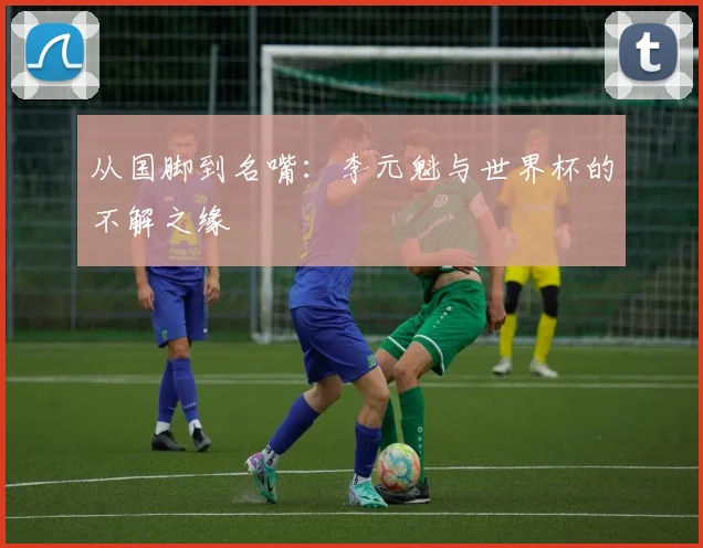 从国脚到名嘴:李元魁与世界杯的不解之缘