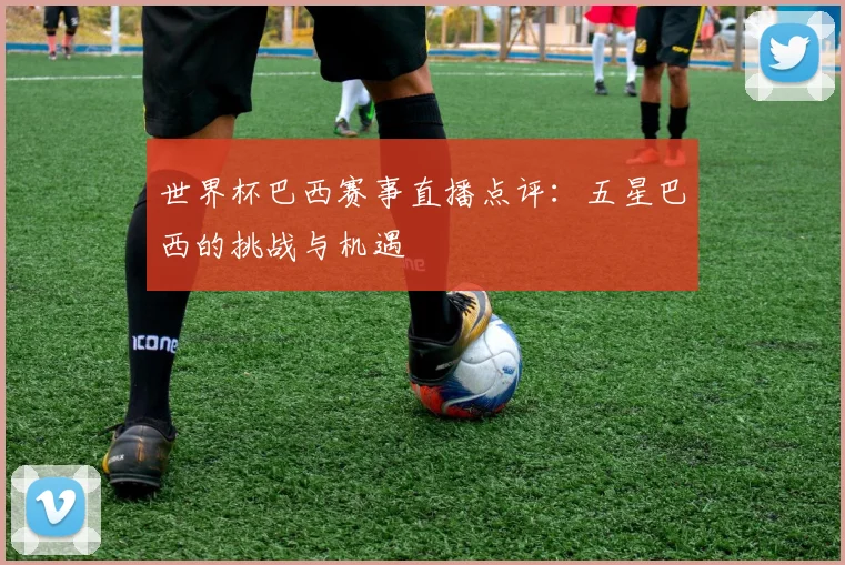 世界杯巴西赛事直播点评:五星巴西的挑战与机遇