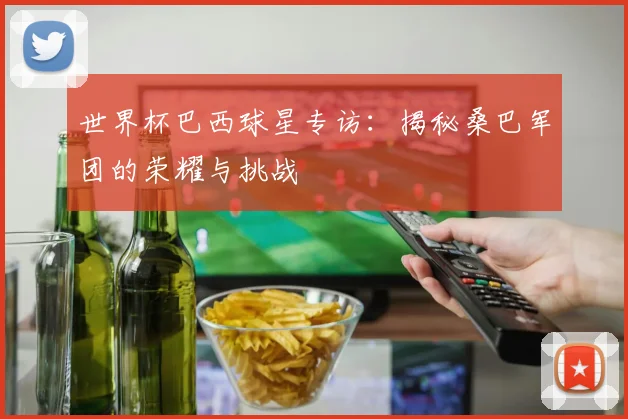 世界杯巴西球星专访：揭秘桑巴军团的荣耀与挑战