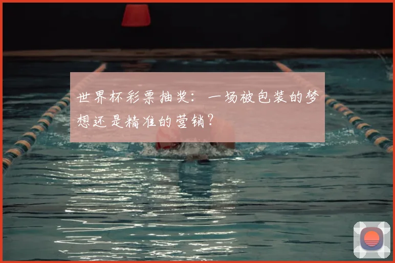 世界杯彩票抽奖:一场被包装的梦想还是精准的营销?