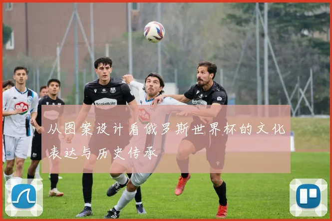 从图案设计看俄罗斯世界杯的文化表达与历史传承
