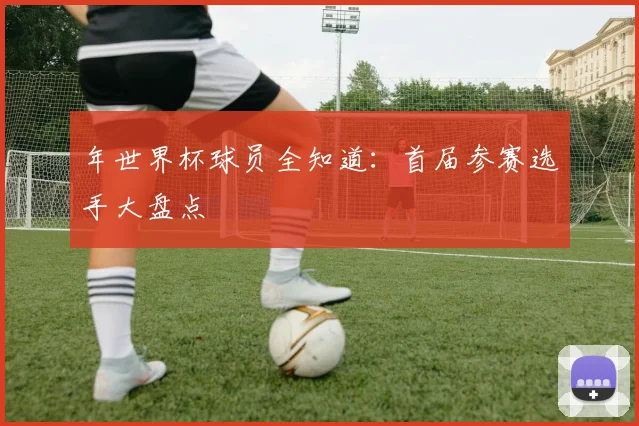 年世界杯球员全知道：首届参赛选手大盘点