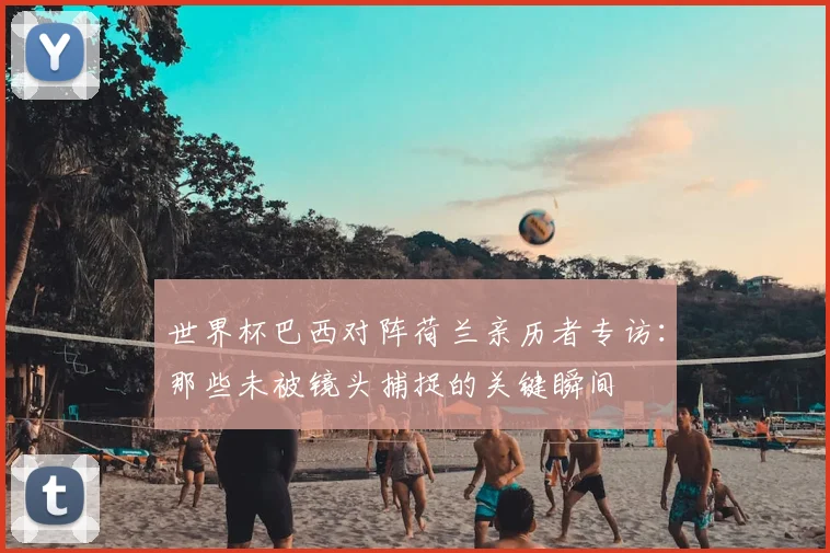 世界杯巴西对阵荷兰亲历者专访:那些未被镜头捕捉的关键瞬间
