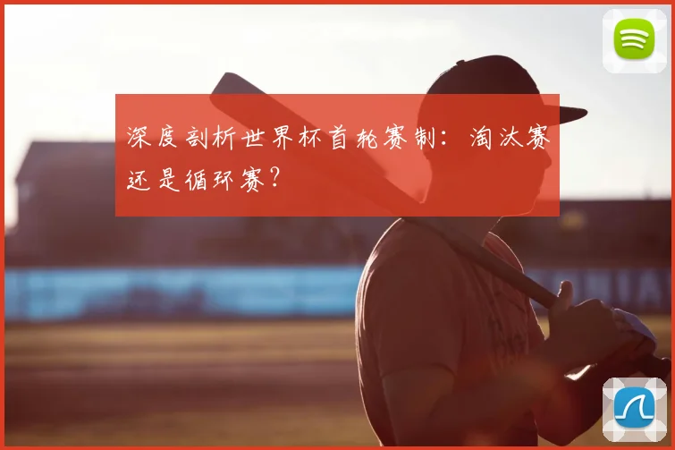 深度剖析世界杯首轮赛制：淘汰赛还是循环赛？
