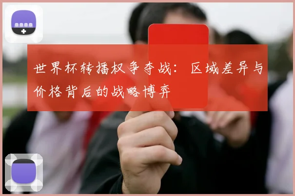 世界杯转播权争夺战:区域差异与价格背后的战略博弈