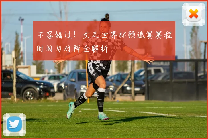 不容错过！女足世界杯预选赛赛程时间与对阵全解析
