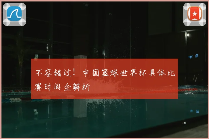 不容错过！中国篮球世界杯具体比赛时间全解析