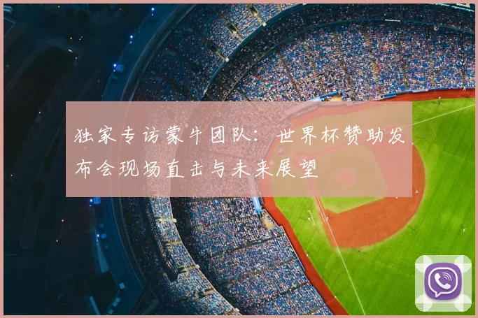 独家专访蒙牛团队：世界杯赞助发布会现场直击与未来展望