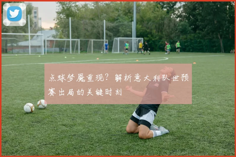点球梦魇重现？解析意大利队世预赛出局的关键时刻