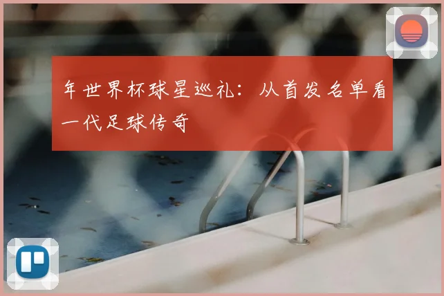 年世界杯球星巡礼：从首发名单看一代足球传奇