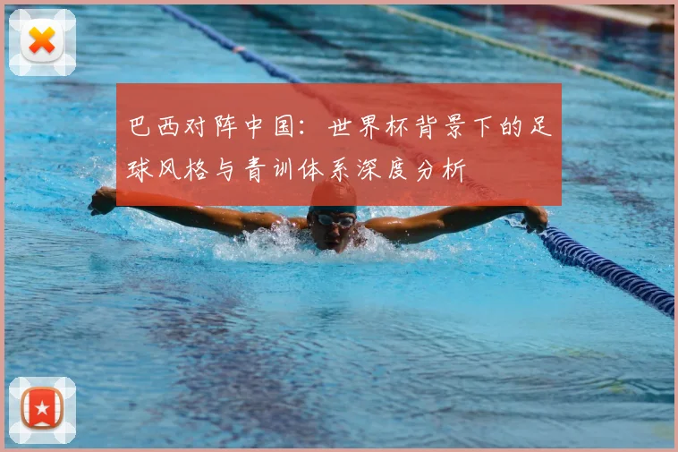 巴西对阵中国:世界杯背景下的足球风格与青训体系深度分析