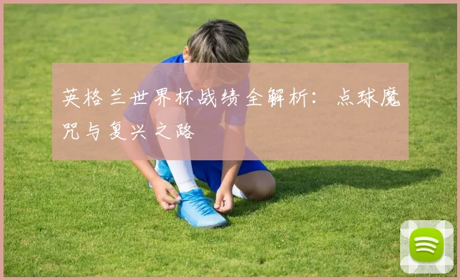 英格兰世界杯战绩全解析：点球魔咒与复兴之路