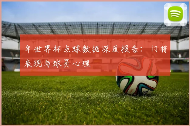 年世界杯点球数据深度报告：门将表现与球员心理
