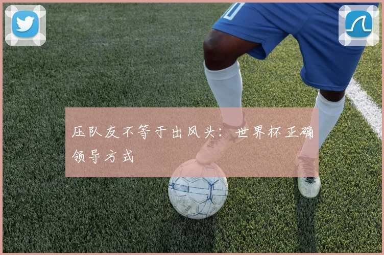 压队友不等于出风头：世界杯正确领导方式