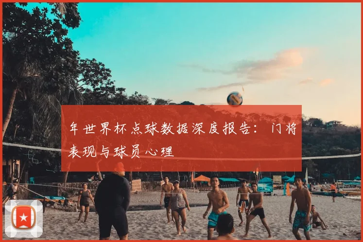年世界杯点球数据深度报告：门将表现与球员心理