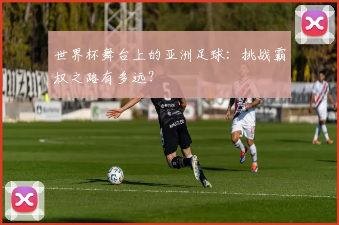 世界杯舞台上的亚洲足球：挑战霸权之路有多远？
