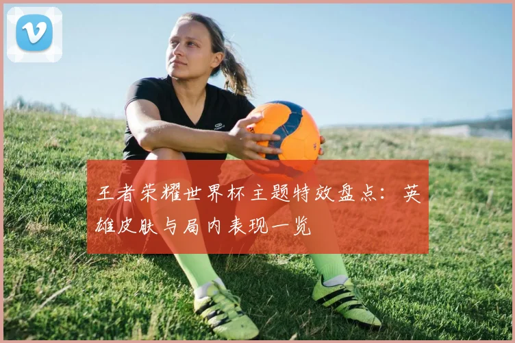王者荣耀世界杯主题特效盘点:英雄皮肤与局内表现一览