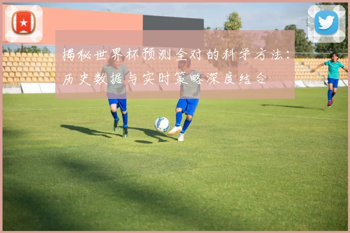 揭秘世界杯预测全对的科学方法:历史数据与实时策略深度结合