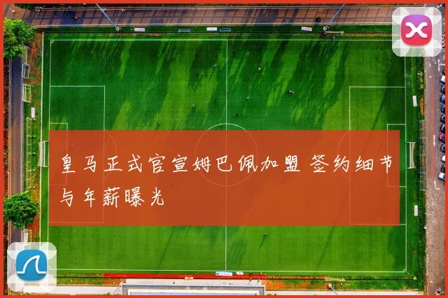 皇马正式官宣姆巴佩加盟 签约细节与年薪曝光