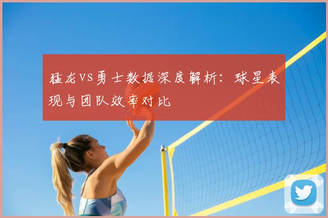 猛龙vs勇士数据深度解析：球星表现与团队效率对比