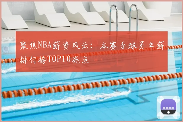 聚焦NBA薪资风云：本赛季球员年薪排行榜TOP10亮点