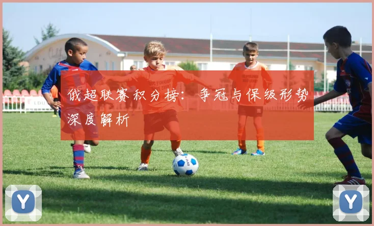 俄超联赛积分榜：争冠与保级形势深度解析