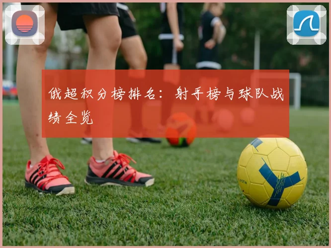 俄超积分榜排名：射手榜与球队战绩全览