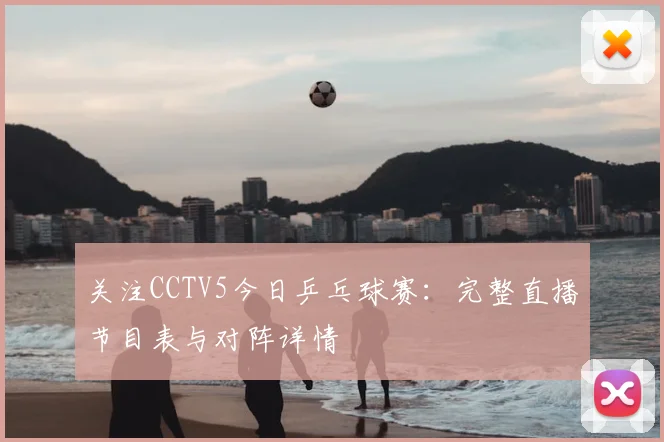 关注CCTV5今日乒乓球赛：完整直播节目表与对阵详情