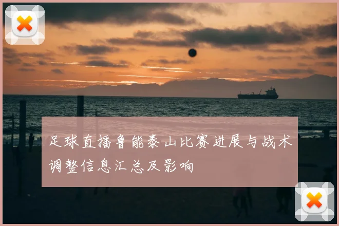 足球直播鲁能泰山比赛进展与战术调整信息汇总及影响