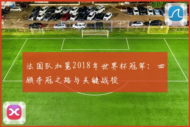 法国队加冕2018年世界杯冠军：回顾夺冠之路与关键战役