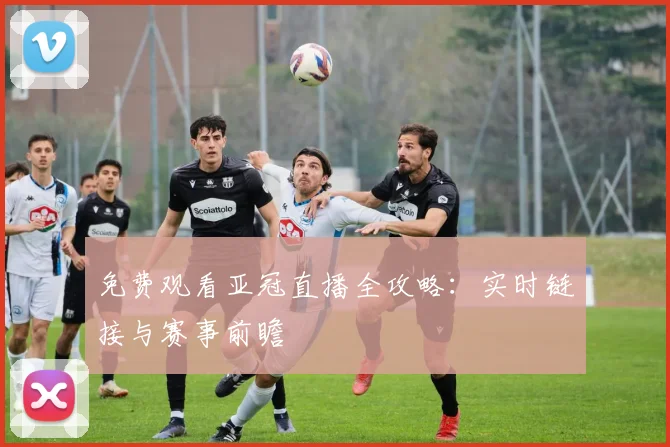 免费观看亚冠直播全攻略：实时链接与赛事前瞻