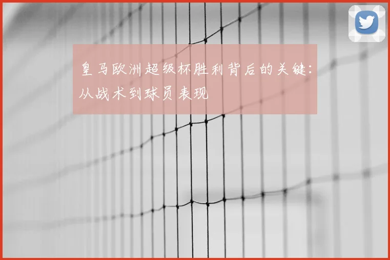 皇马欧洲超级杯胜利背后的关键：从战术到球员表现