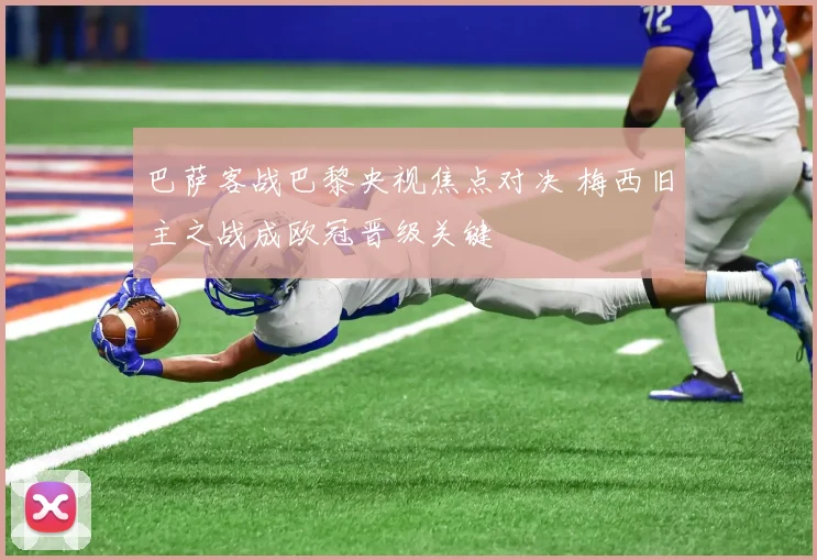 巴萨客战巴黎央视焦点对决 梅西旧主之战成欧冠晋级关键