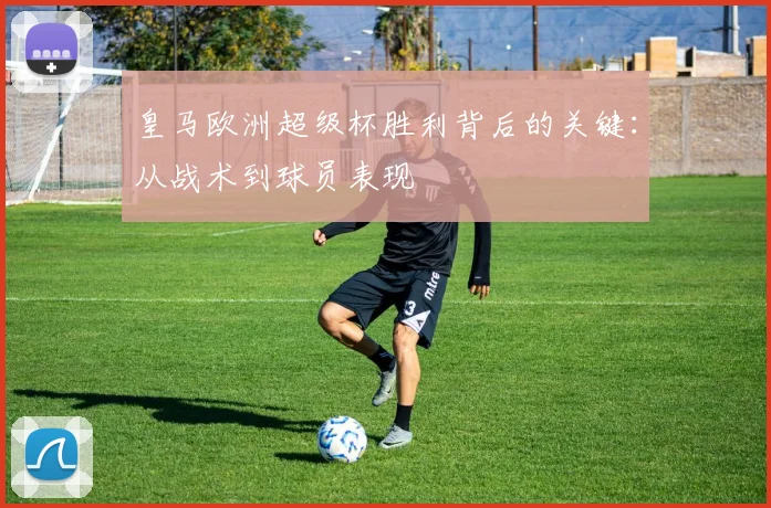 皇马欧洲超级杯胜利背后的关键：从战术到球员表现