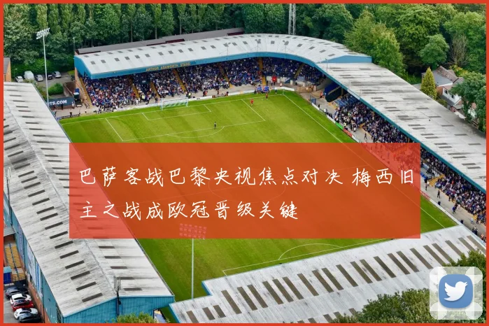 巴萨客战巴黎央视焦点对决 梅西旧主之战成欧冠晋级关键