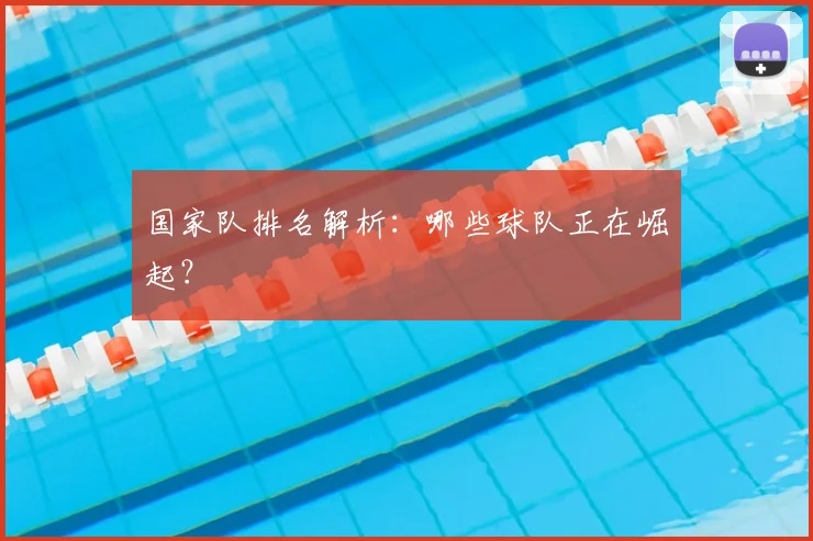 国家队排名解析：哪些球队正在崛起？