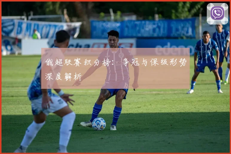 俄超联赛积分榜：争冠与保级形势深度解析